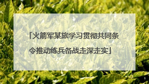 火箭军某旅学习贯彻共同条令推动练兵备战走深走实