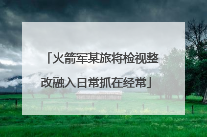 火箭军某旅将检视整改融入日常抓在经常