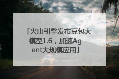 火山引擎发布豆包大模型1.6，加速Agent大规模应用