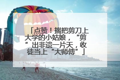 点赞！揣把剪刀上大学的小姑娘，“剪”出非遗一片天，收徒当上“大师傅”