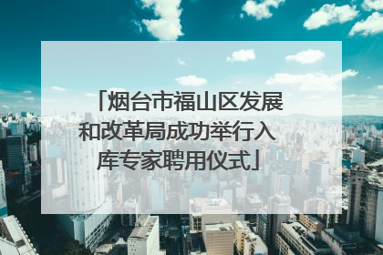 烟台市福山区发展和改革局成功举行入库专家聘用仪式