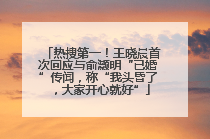 热搜第一！王晓晨首次回应与俞灏明“已婚”传闻，称“我头昏了，大家开心就好”
