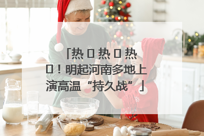 热 ҈ 热 ҈ 热 ҈！明起河南多地上演高温“持久战”