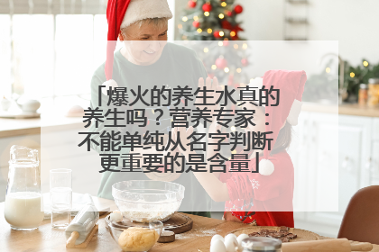 爆火的养生水真的养生吗？营养专家：不能单纯从名字判断 更重要的是含量