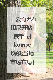 爱奇艺在印尼开站 携手Telkomsel深化当地市场布局