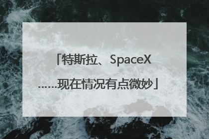 特斯拉、SpaceX……现在情况有点微妙