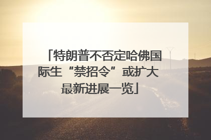 特朗普不否定哈佛国际生“禁招令”或扩大 最新进展一览