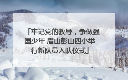 牢记党的教导，争做强国少年 眉山彭山四小举行新队员入队仪式