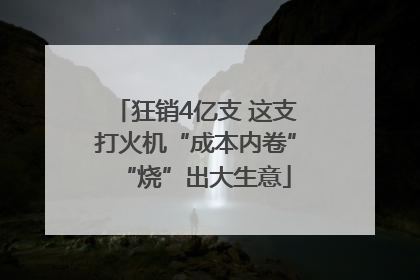狂销4亿支 这支打火机“成本内卷”“烧”出大生意