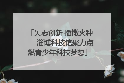 矢志创新 播撒火种——淄博科技馆聚力点燃青少年科技梦想