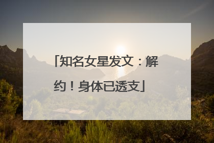 知名女星发文：解约！身体已透支