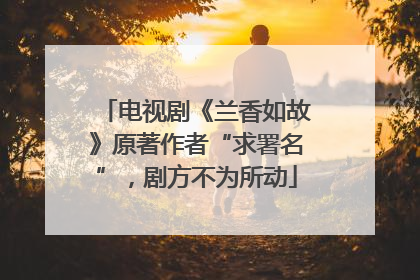 电视剧《兰香如故》原著作者“求署名”，剧方不为所动