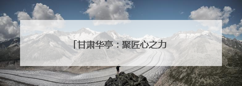 甘肃华亭：聚匠心之力 高质量发展迈上新台阶