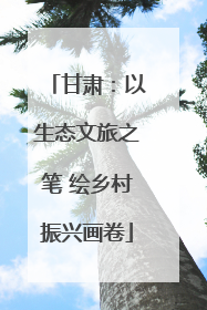 甘肃：以生态文旅之笔 绘乡村振兴画卷