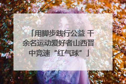 用脚步践行公益 千余名运动爱好者山西晋中竞速“红气球”