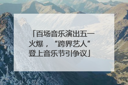 百场音乐演出五一火爆，“跨界艺人”登上音乐节引争议