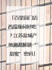 百果园门店西瓜缘何好吃？江苏盐城产地溯源解锁“甜蜜”密码