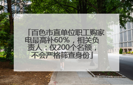 百色市直单位职工购家电最高补60％，相关负责人：仅200个名额，不会严格筛查身份