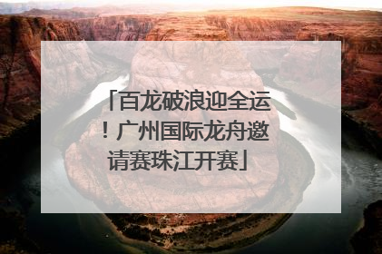 百龙破浪迎全运！广州国际龙舟邀请赛珠江开赛
