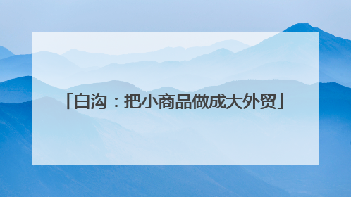 白沟：把小商品做成大外贸