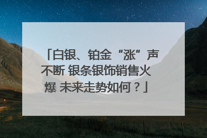 白银、铂金“涨”声不断 银条银饰销售火爆 未来走势如何？