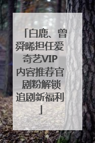 白鹿、曾舜晞担任爱奇艺VIP内容推荐官 剧粉解锁追剧新福利
