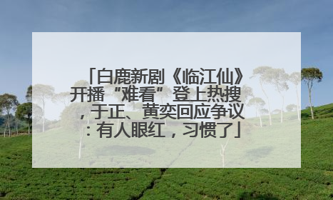 白鹿新剧《临江仙》开播“难看”登上热搜，于正、黄奕回应争议：有人眼红，习惯了