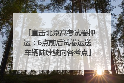 直击北京高考试卷押运：6点前后试卷运送车辆陆续驶向各考点