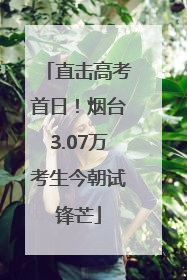 直击高考首日！烟台3.07万考生今朝试锋芒