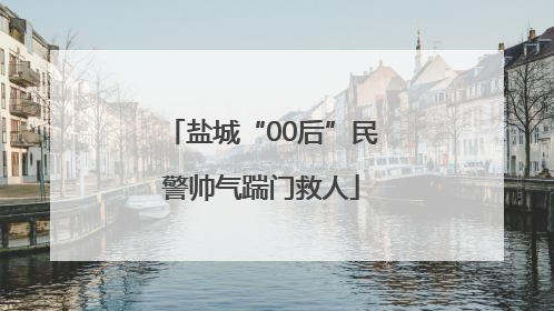 盐城“00后”民警帅气踹门救人