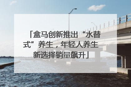 盒马创新推出“水替式”养生，年轻人养生新选择销量飙升
