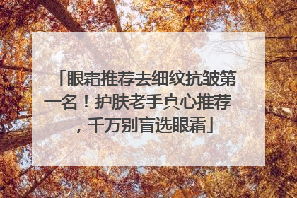 眼霜推荐去细纹抗皱第一名！护肤老手真心推荐，千万别盲选眼霜