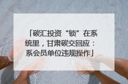 碳汇投资“锁”在系统里，甘肃碳交回应：系会员单位违规操作