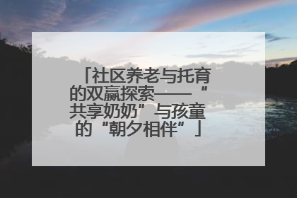 社区养老与托育的双赢探索——“共享奶奶”与孩童的“朝夕相伴”