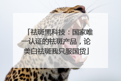 祛斑黑科技：国家唯一认证的祛斑产品，论美白祛斑我只服国货