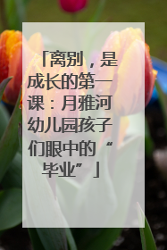 离别，是成长的第一课：月雅河幼儿园孩子们眼中的“毕业”