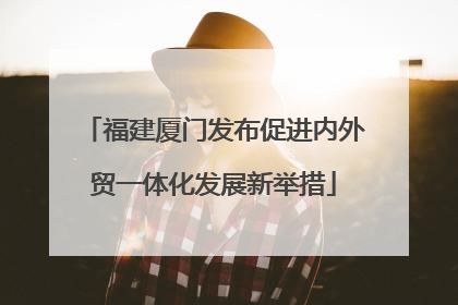 福建厦门发布促进内外贸一体化发展新举措