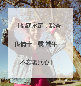 福建永定：粽香传情十二载 端午不忘老兵心