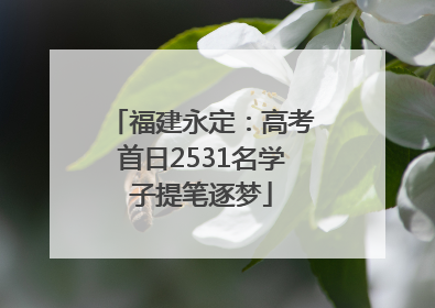 福建永定：高考首日2531名学子提笔逐梦