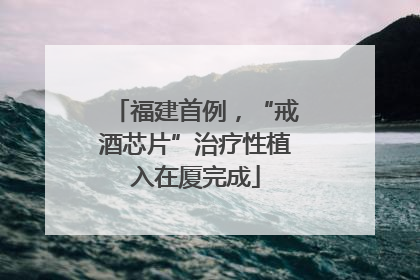 福建首例，“戒酒芯片”治疗性植入在厦完成