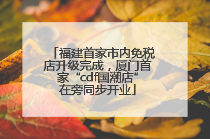 福建首家市内免税店升级完成，厦门首家“cdf国潮店”在旁同步开业