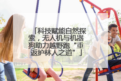 科技赋能自然探索，无人机与机器狗助力越野跑“重返护林人之道”