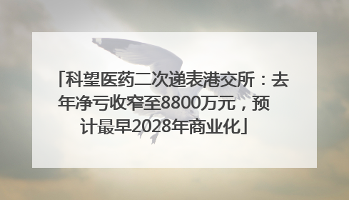 科望医药二次递表港交所：去年净亏收窄至8800万元，预计最早2028年商业化