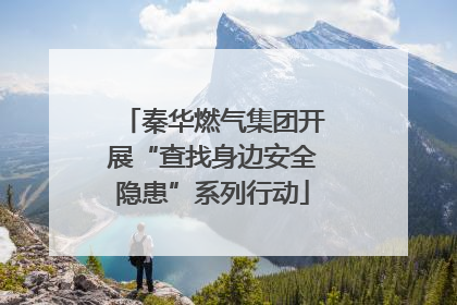 秦华燃气集团开展“查找身边安全隐患”系列行动