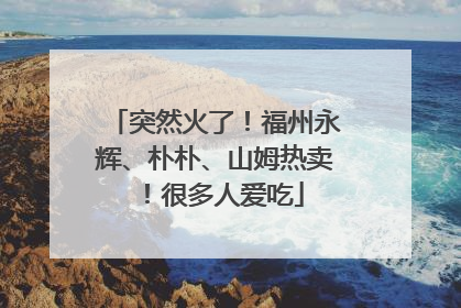 突然火了！福州永辉、朴朴、山姆热卖！很多人爱吃