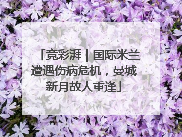 竞彩湃｜国际米兰遭遇伤病危机，曼城新月故人重逢