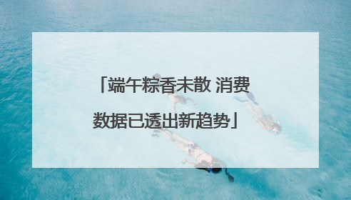 端午粽香未散 消费数据已透出新趋势
