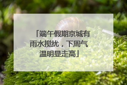 端午假期京城有雨水搅扰，下周气温明显走高