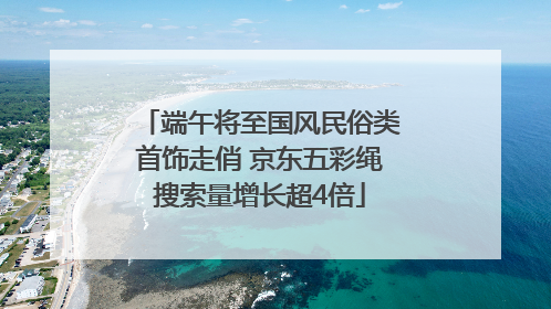 端午将至国风民俗类首饰走俏 京东五彩绳搜索量增长超4倍