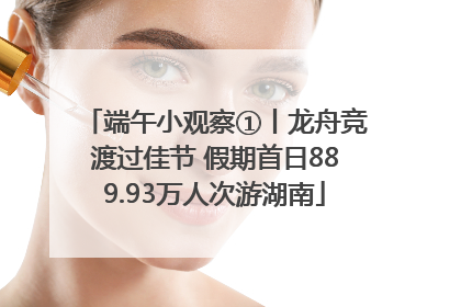 端午小观察①丨龙舟竞渡过佳节 假期首日889.93万人次游湖南